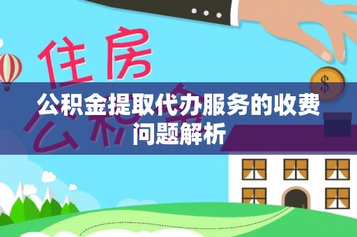 湟源公积金提取代办服务的收费问题解析