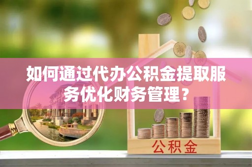 湟源如何通过代办公积金提取服务优化财务管理？