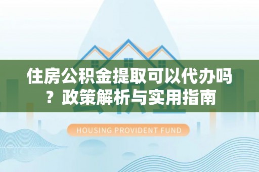 湟源住房公积金提取可以代办吗？政策解析与实用指南