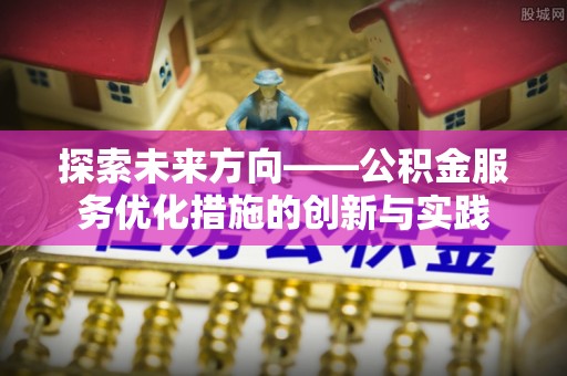 湟源探索未来方向——公积金服务优化措施的创新与实践