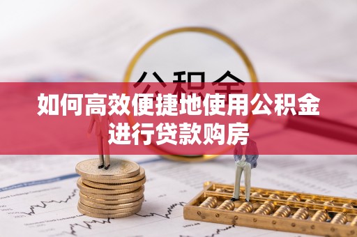 湟源如何高效便捷地使用公积金进行贷款购房