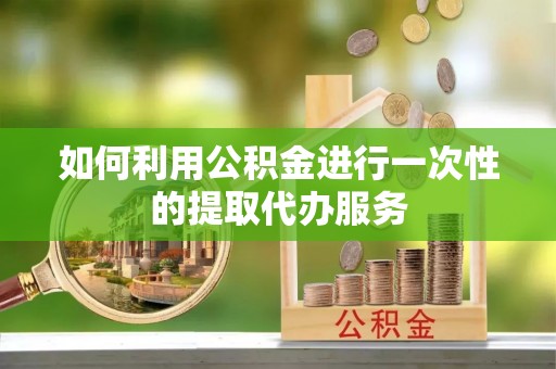 湟源如何利用公积金进行一次性的提取代办服务