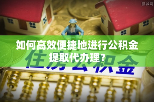 湟源如何高效便捷地进行公积金提取代办理？