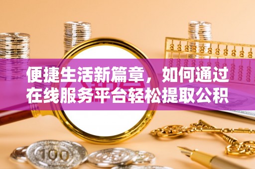 湟源便捷生活新篇章，如何通过在线服务平台轻松提取公积金