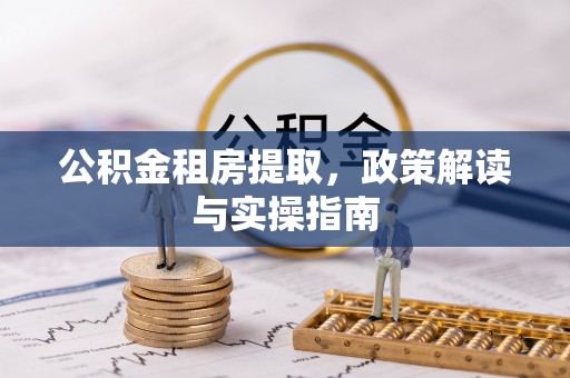 湟源公积金租房提取，政策解读与实操指南