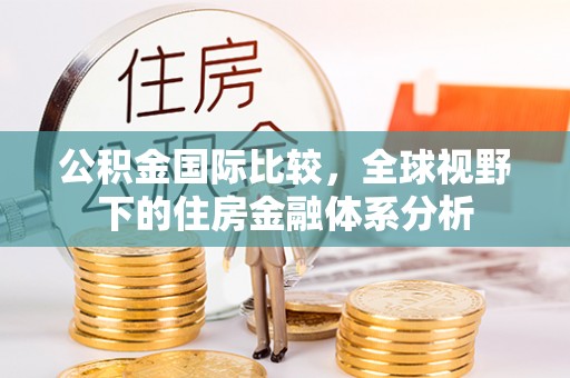 湟源公积金国际比较，全球视野下的住房金融体系分析